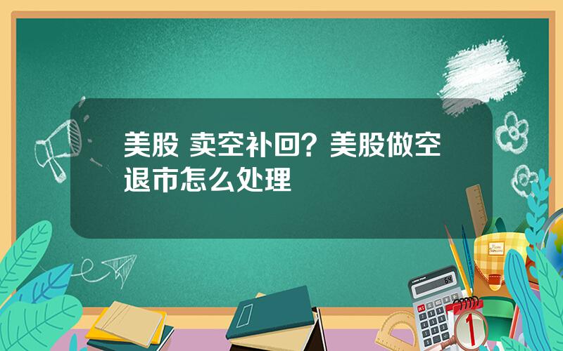 美股 卖空补回？美股做空退市怎么处理